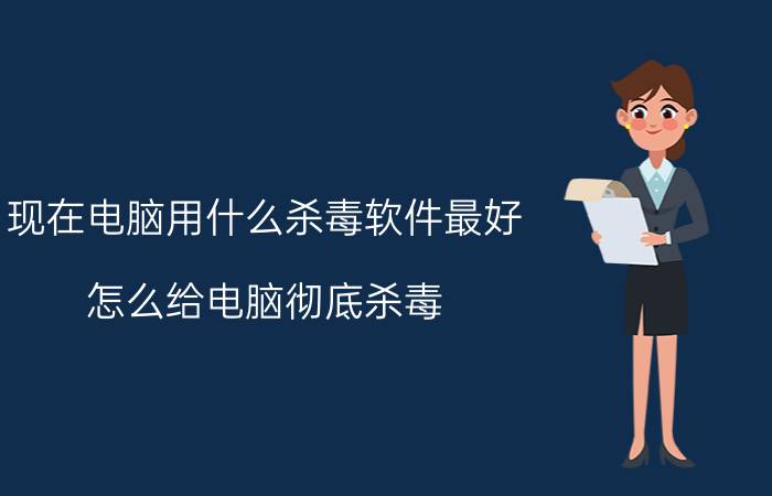 现在电脑用什么杀毒软件最好 怎么给电脑彻底杀毒？